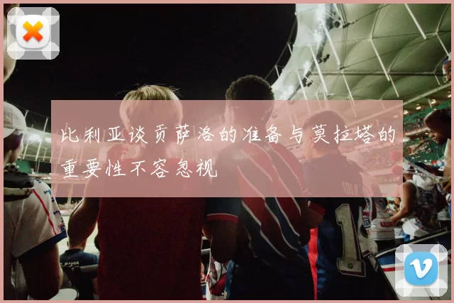 比利亚谈贡萨洛的准备与莫拉塔的重要性不容忽视