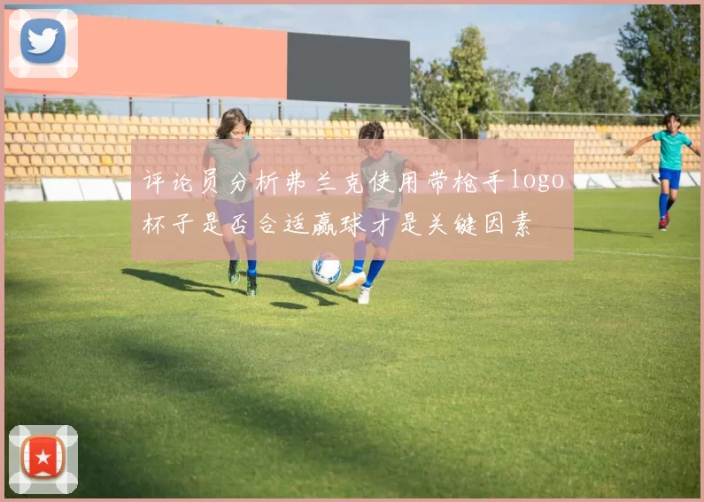 评论员分析弗兰克使用带枪手logo杯子是否合适赢球才是关键因素