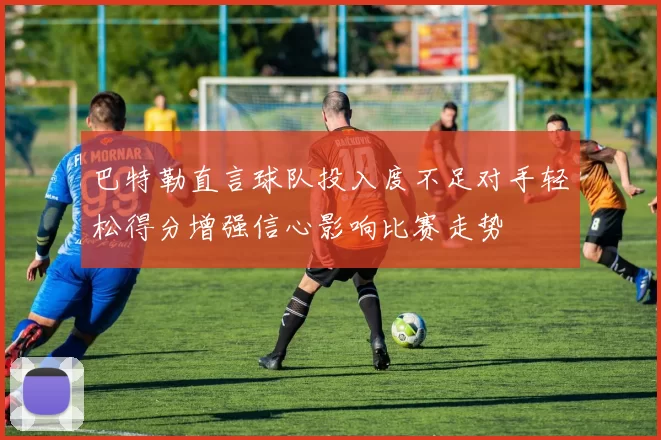 巴特勒直言球队投入度不足对手轻松得分增强信心影响比赛走势