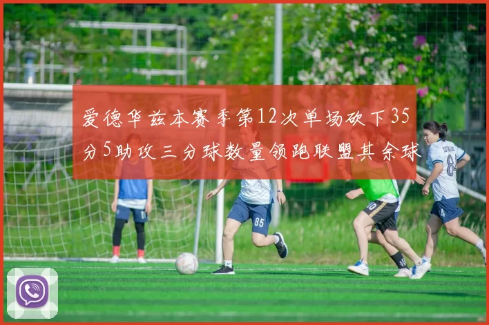 爱德华兹本赛季第12次单场砍下35分5助攻三分球数量领跑联盟其余球员最多仅8次
