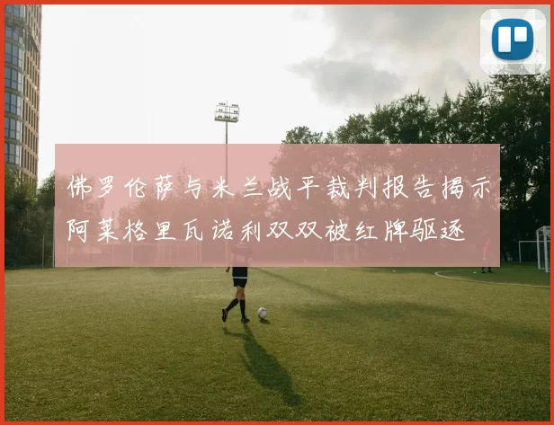 佛罗伦萨与米兰战平裁判报告揭示阿莱格里瓦诺利双双被红牌驱逐