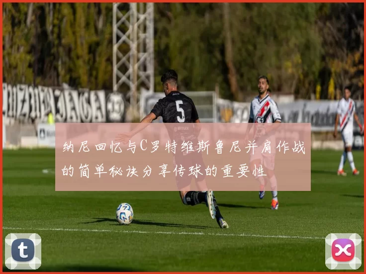 纳尼回忆与C罗特维斯鲁尼并肩作战的简单秘诀分享传球的重要性